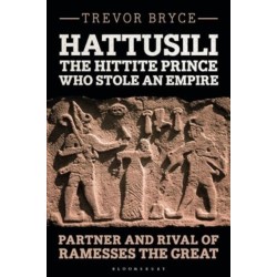 Hattusili, the Hittite Prince Who Stole an Empire: Partner and Rival of Ramesses the Great