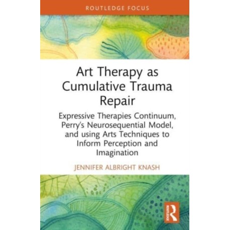 Art Therapy as Cumulative Trauma Repair: Expressive Therapies Continuum, Perry’s Neurosequential Model, and Using Art Therapy Techniques to Inform Perception and Imagination