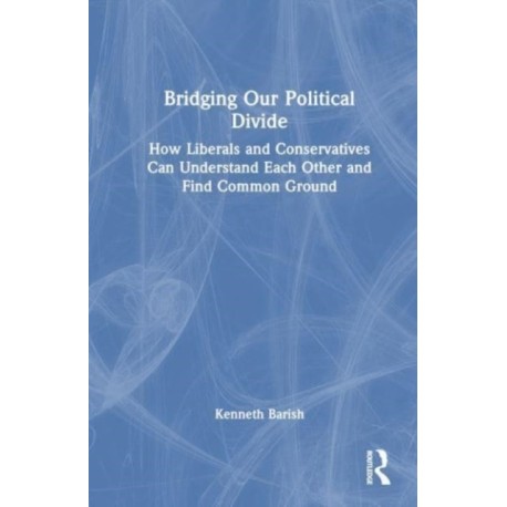 Bridging Our Political Divide: How Liberals and Conservatives Can Understand Each Other and Find Common Ground