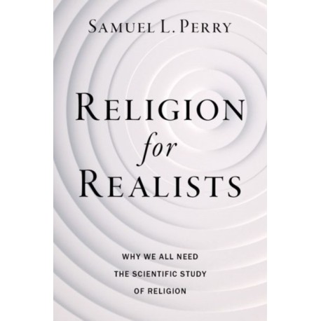 Religion for Realists: Why We All Need the Scientific Study of Religion