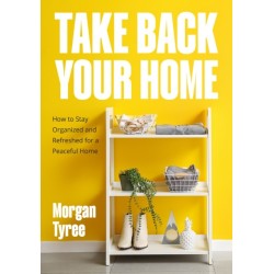 Take Back Your Home: How to Organize Every Room for a Stress-Free, Mess-Free, Happy Home