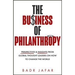 The Business of Philanthropy: Perspectives and Insights from Global Thought Leaders on How to Change the World