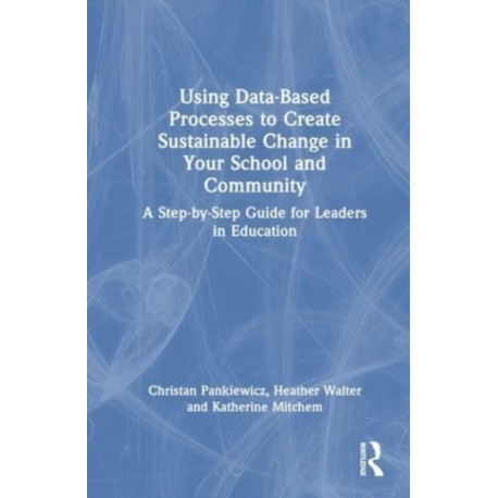 Using Data-Based Processes to Create Sustainable Change in Your School and Community: A Step-by-Step Guide for Leaders in Education