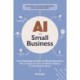 AI for Small Business: From Marketing and Sales to HR and Operations, How to Employ the Power of Artificial Intelligence for Small Business Success