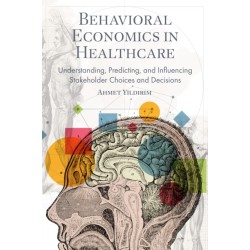 Behavioral Economics in Healthcare: Understanding, Predicting, and Influencing Stakeholder Choices and Decisions