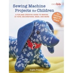 Sewing Machine Projects for Children: For Children Aged 7+ Years - a Fun and Creative Guide to Making 30 Toys, Decorations, Bags, and More