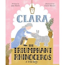 Clara the Triumphant Rhinoceros: A True Story