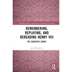 Remembering, Replaying, and Rereading Henry VIII: The Courtier’s Henry