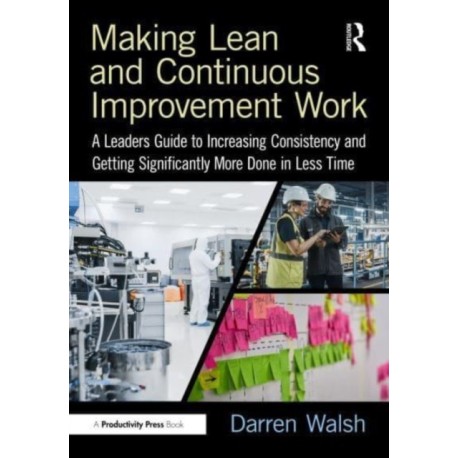 Making Lean and Continuous Improvement Work: A Leaders Guide to Increasing Consistency and Getting Significantly More Done in Less Time