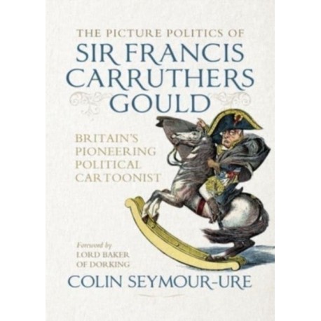 The Picture Politics of Sir Francis Carruthers Gould: Britain's Pioneering Political Cartoonist