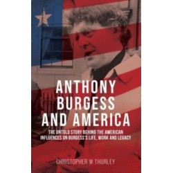Anthony Burgess and America: The Untold Story Behind the American Influences on Burgess’s Life, Work, and Legacy