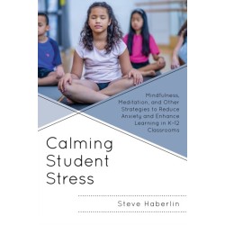 Calming Student Stress: Mindfulness, Meditation, and Other Strategies to Reduce Anxiety and Enhance Learning in K-12 Classrooms
