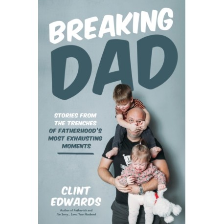 Breaking Dad: Stories from the Trenches of Fatherhood’s Most Exhausting Moments