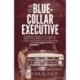 The Blue-Collar Executive: 12 Biblical Principles that Conquered a Billion Dollar Industry and Allow You to Build Your Business in a Secular World