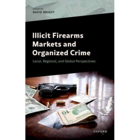 Illicit Firearms Markets and Organized Crime: Global, Regional, and Local Perspectives