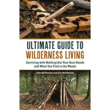 The Ultimate Guide to Wilderness Living: Surviving with Nothing But Your Bare Hands and What You Find in the Woods