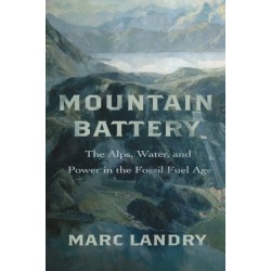 Mountain Battery: The Alps, Water, and Power in the Fossil Fuel Age