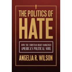 The Politics of Hate: How the Christian Right Darkened America's Political Soul