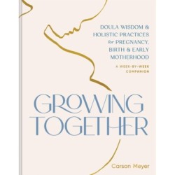 Growing Together: Doula Wisdom & Holistic Practices for Pregnancy, Birth, & Early Motherhood