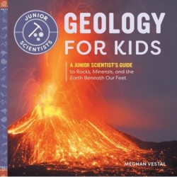 Geology for Kids: A Junior Scientist's Guide to Rocks, Minerals, and the Earth Beneath Our Feet