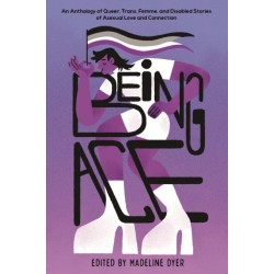 Being Ace: An Anthology of Queer, Trans, Femme, and Disabled Stories of Asexual Love and Connection