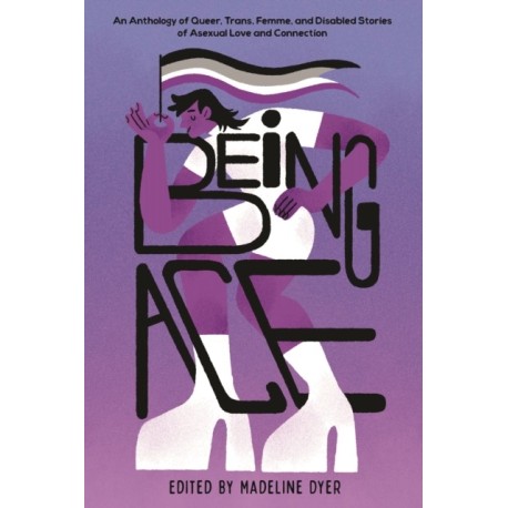 Being Ace: An Anthology of Queer, Trans, Femme, and Disabled Stories of Asexual Love and Connection