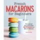French Macarons for Beginners: Foolproof Recipes with 30 Shells and 30 Fillings