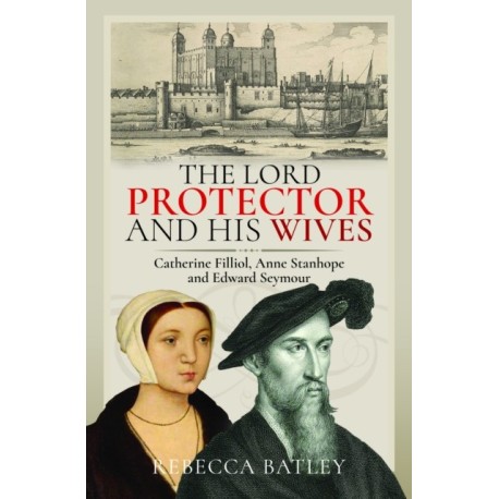 The Lord Protector and His Wives: Catherine Filliol, Anne Stanhope and Edward Seymour