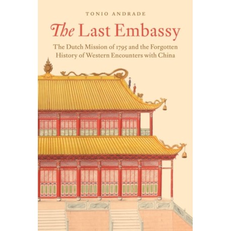 The Last Embassy: The Dutch Mission of 1795 and the Forgotten History of Western Encounters with China