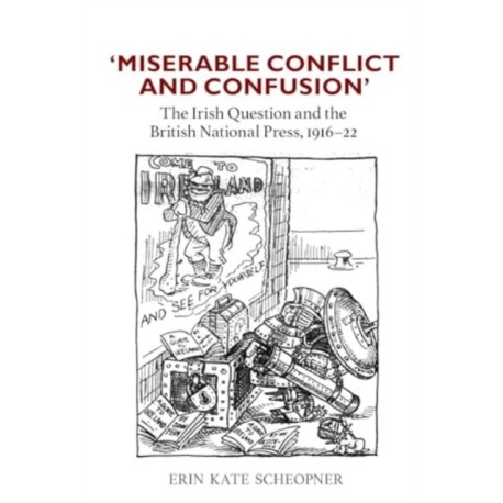 'Miserable Conflict and Confusion': The Irish Question and the British National Press, 1916-1922