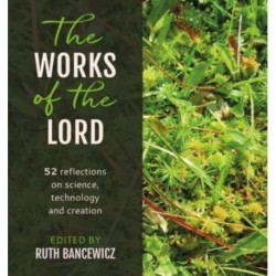 The Works of the Lord: 52 biblical reflections on science, technology and creation