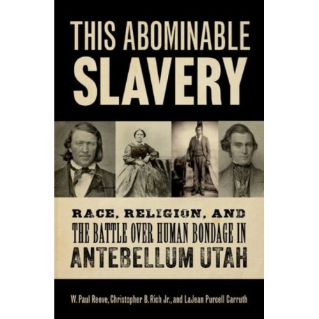 This Abominable Slavery: Race, Religion, and the Battle over Human Bondage in Antebellum Utah