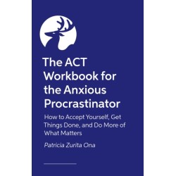 The ACT Workbook for the Anxious Procrastinator: How to Accept Yourself, Get Things Done and Do More of What Matters