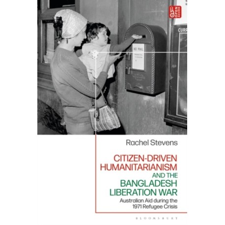 Citizen-Driven Humanitarianism and the Bangladesh Liberation War: Australian Aid during the 1971 Refugee Crisis