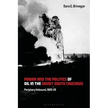 Power and the Politics of Oil in the Soviet South Caucasus: Periphery Unbound, 1920-29