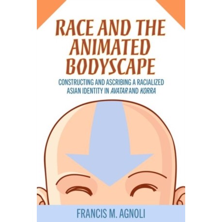 Race and the Animated Bodyscape: Constructing and Ascribing a Racialized Asian Identity in Avatar and Korra