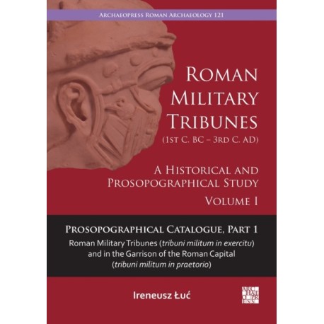 Roman Military Tribunes (First Century BC to Third Century AD): A Historical and Prosopographical Study. Volume I: Prosopographical Catalogue, Part 1: Roman Military Tribunes (tribuni militum in exercitu) and in the Garrison of the Roman Capital (tribuni 