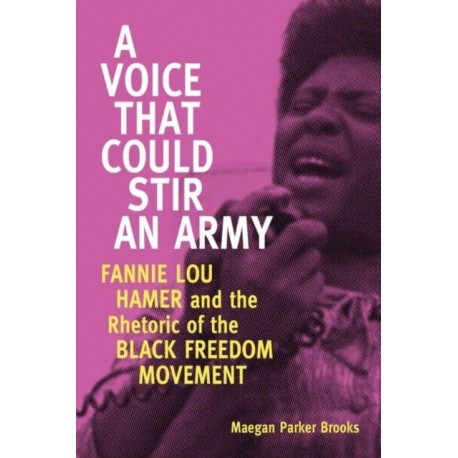 A Voice That Could Stir an Army: Fannie Lou Hamer and the Rhetoric of the Black Freedom Movement
