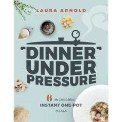 Dinner Under Pressure: 6-Ingredient Instant One-Pot Meals
