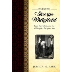 Inventing George Whitefield: Race, Revivalism, and the Making of a Religious Icon