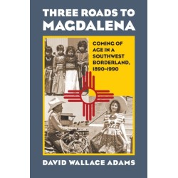 Three Roads to Magdalena: Coming of Age in a Southwest Borderland, 1890-1990