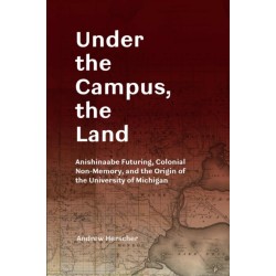Under the Campus, the Land: Anishinaabe Futuring, Colonial Non-Memory, and the Origin of the University of Michigan