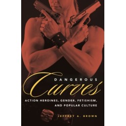 Dangerous Curves: Action Heroines, Gender, Fetishism, and Popular Culture
