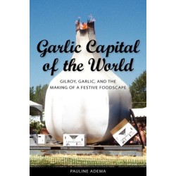 Garlic Capital of the World: Gilroy, Garlic, and the Making of a Festive Foodscape