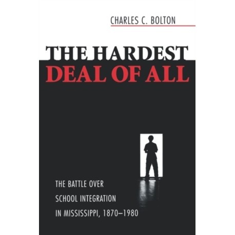 The Hardest Deal of All: The Battle Over School Integration in Mississippi, 1870-1980
