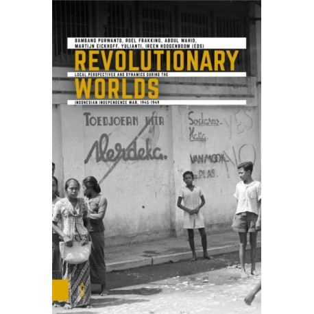 Revolutionary Worlds: Local Perspectives and Dynamics during the Indonesian Independence War, 1945-1949