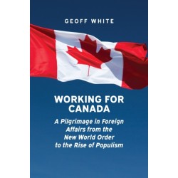 Working for Canada: A Pilgrimage in Foreign Affairs from the New World Order to the Rise of Populism
