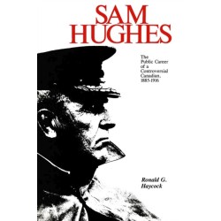 Sam Hughes: The Public Career of a Controversial Canadian, 1885-1916