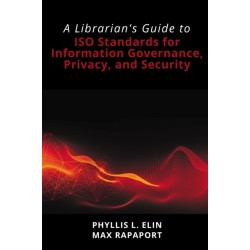 A Librarian's Guide to ISO Standards for Information Governance, Privacy, and Security: A Librarian's Guide to ISO Standards for Information Governance, Privacy, and Security
