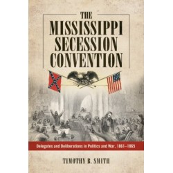 The Mississippi Secession Convention: Delegates and Deliberations in Politics and War, 1861-1865